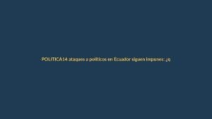 14 ataques a políticos en Ecuador siguen impunes: ¿qué falla en la investigación?