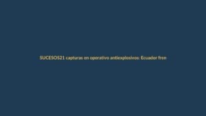 21 capturas en operativo antiexplosivos: Ecuador frena ruta ilegal con Perú y Colombia