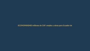 $483 millones de CAF: empleo y obras para Ecuador desde Loja