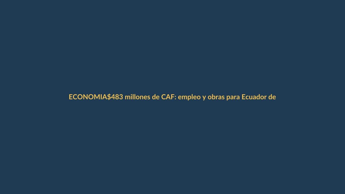 $483 millones de CAF: empleo y obras para Ecuador desde Loja