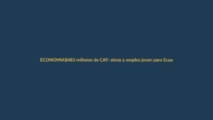 $483 millones de CAF: obras y empleo joven para Ecuador
