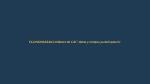 $483 millones de CAF: obras y empleo juvenil para Ecuador