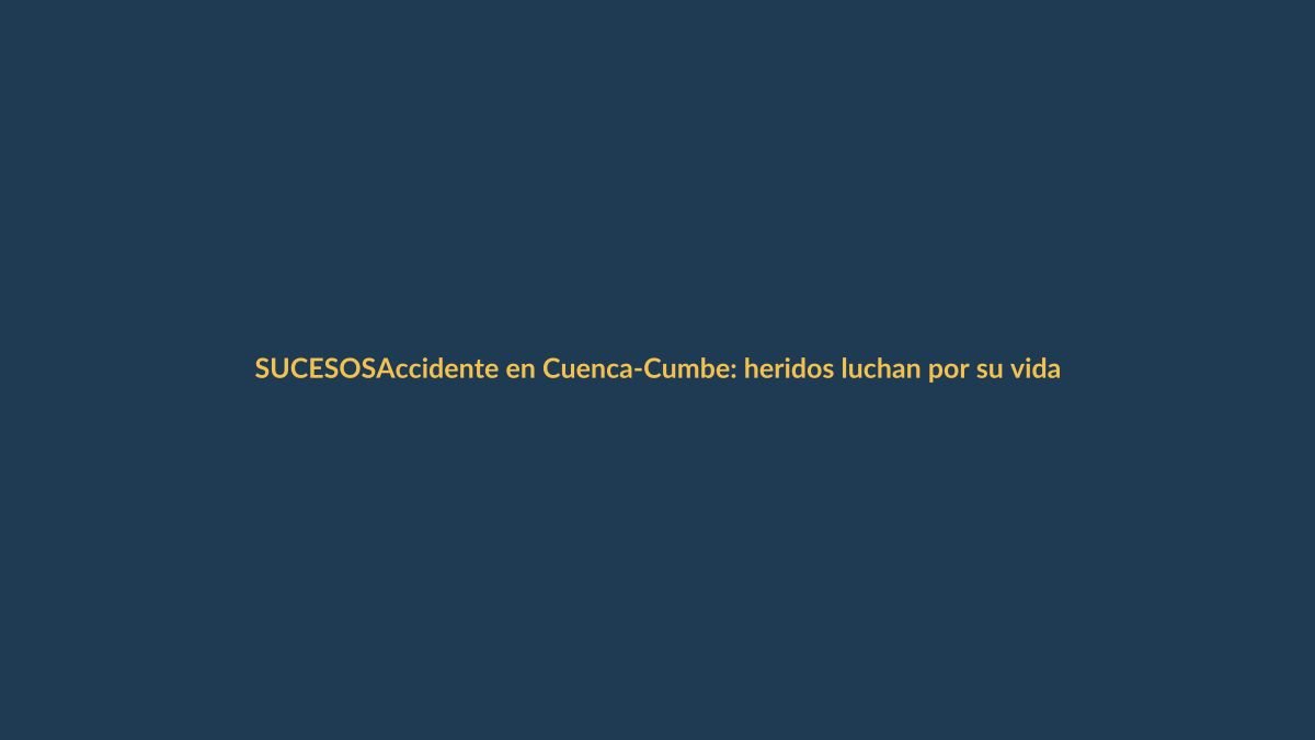 Accidente en Cuenca-Cumbe: heridos luchan por su vida, comunidad en alerta