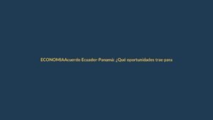 Acuerdo Ecuador-Panamá: ¿Qué oportunidades trae para Loja?