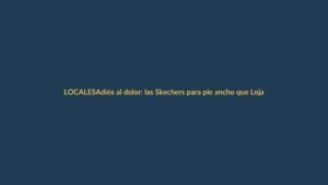 Adiós al dolor: las Skechers para pie ancho que Loja necesita este verano