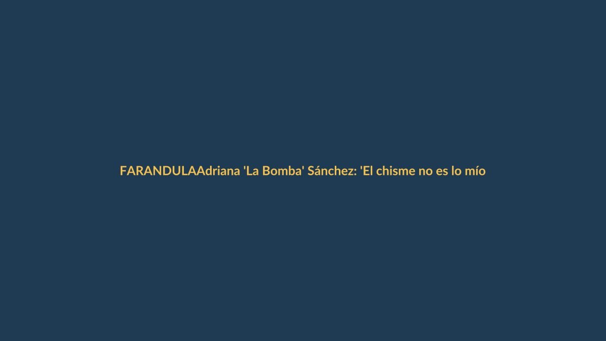 Adriana ‘La Bomba’ Sánchez: ‘El chisme no es lo mío’