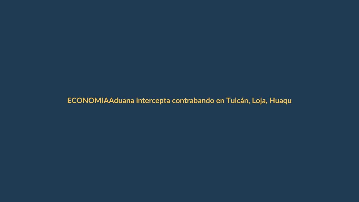 Aduana intercepta contrabando en Tulcán, Loja, Huaquillas y Latacunga
