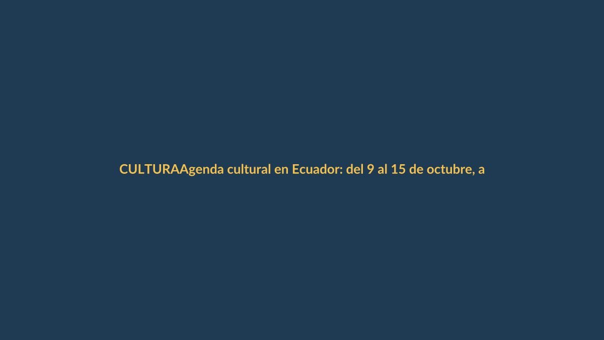 Agenda cultural en Ecuador: del 9 al 15 de octubre, arte y música para todos