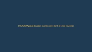 Agenda Ecuador: eventos clave del 9 al 15 de noviembre