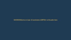Alarma en Loja: 12 asesinatos LGBTIQ+ en Ecuador durante 2026
