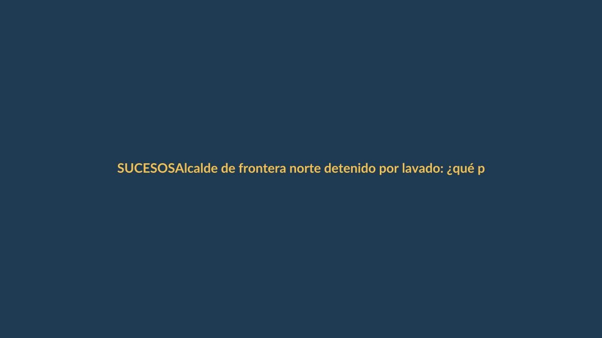 Alcalde de frontera norte detenido por lavado: ¿qué pasó?