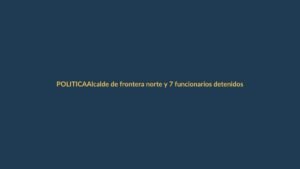 Alcalde de frontera norte y 7 funcionarios detenidos por lavado