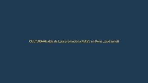 Alcalde de Loja promociona FIAVL en Perú: ¿qué beneficios traerá a la ciudad?