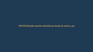 Alcalde opositor detenido por lavado de activos: ¿qué implica?