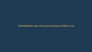 Alcalde viaja a Perú para promocionar la FIAVL en Loja