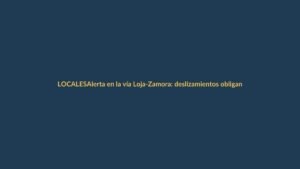 Alerta en la vía Loja-Zamora: deslizamientos obligan a cierre total