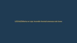 Alerta en Loja: incendio forestal amenaza este lunes