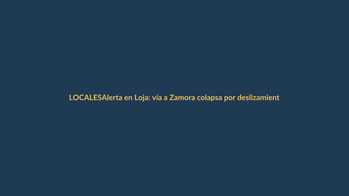 Alerta en Loja: vía a Zamora colapsa por deslizamientos y desbordamientos
