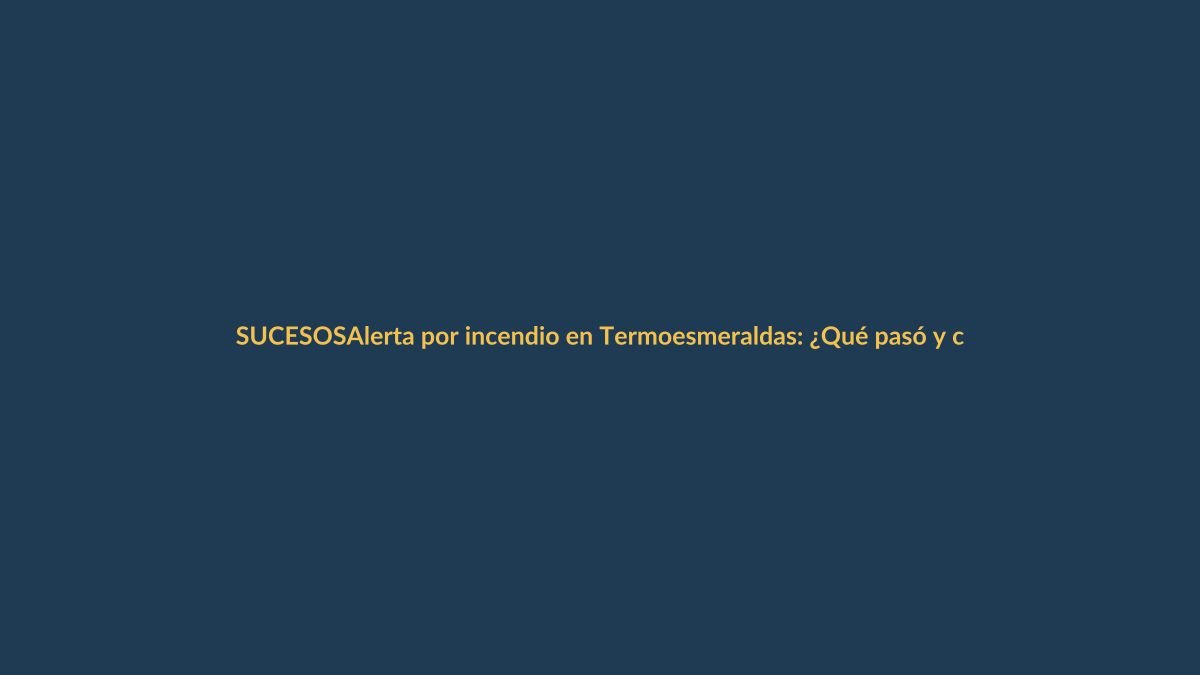 Alerta por incendio en Termoesmeraldas: ¿Qué pasó y cómo afecta a Ecuador?