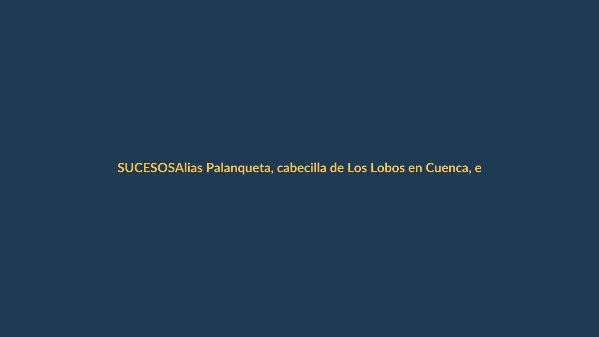 Alias Palanqueta, cabecilla de Los Lobos en Cuenca, entre los 14 detenidos por la crisis de seguridad de 2024