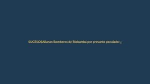 Allanan Bomberos de Riobamba por presunto peculado: ¿qué pasó?