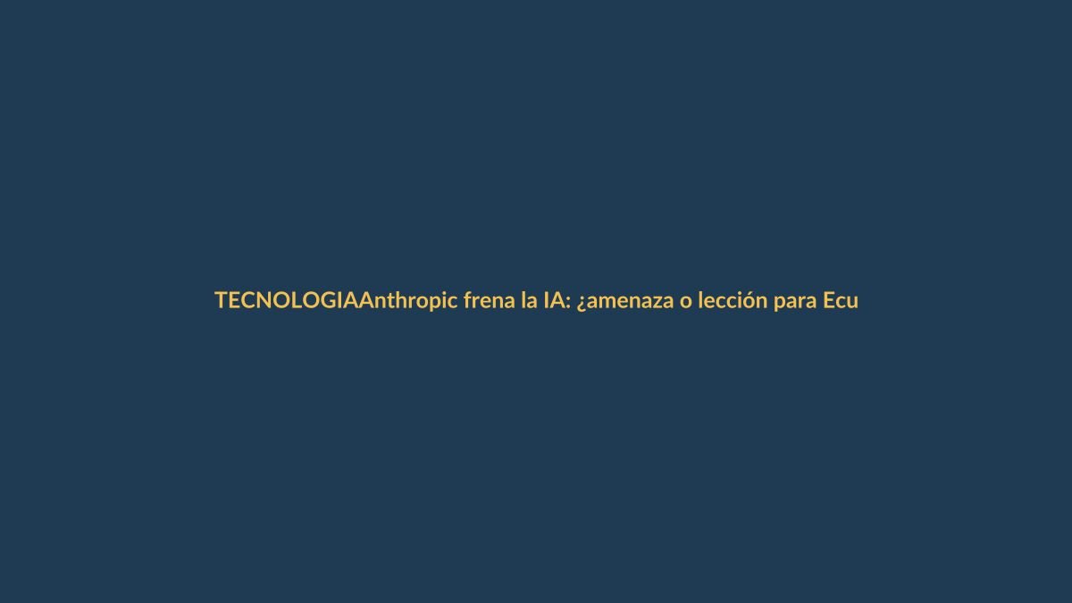 Anthropic frena la IA: ¿amenaza o lección para Ecuador?