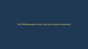 Apuntando al cielo: Loja revive la pasión astronómica