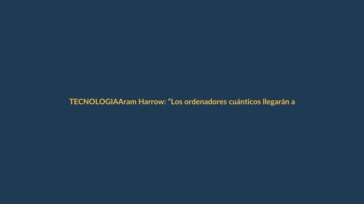 Aram Harrow: “Los ordenadores cuánticos llegarán antes de lo que crees”