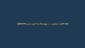 Aranceles a Colombia disparan recaudación: de USD 18 millones a USD 75 millones en dos meses