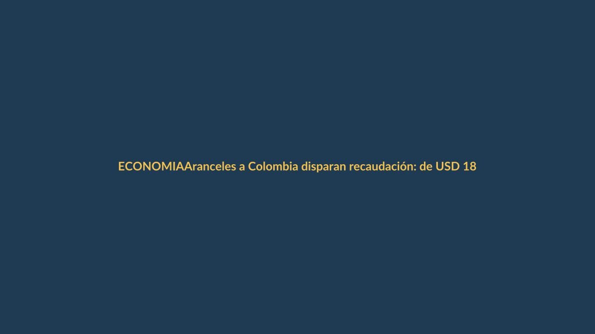 Aranceles a Colombia disparan recaudación: de USD 18 millones a USD 75 millones en dos meses