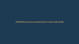 Arcsa clausura supermercado en Loja por falta de higiene y productos vencidos