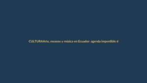 Arte, museos y música en Ecuador: agenda imperdible del 9 al 15 de octubre