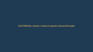 Arte, museos y música: la agenda cultural de Ecuador del 9 al 15 de octubre