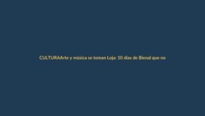 Arte y música se toman Loja: 10 días de Bienal que no puedes perderte