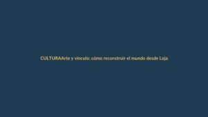 Arte y vínculo: cómo reconstruir el mundo desde Loja