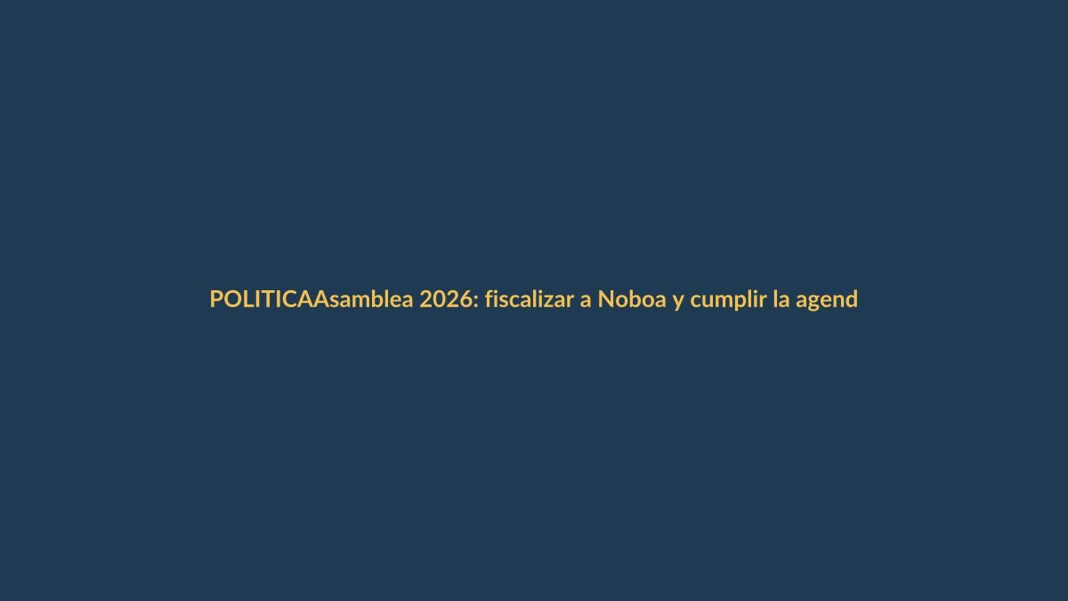 Asamblea 2026: fiscalizar a Noboa y cumplir la agenda pendiente