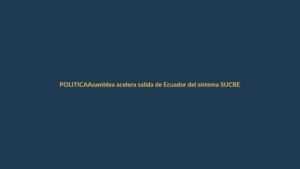 Asamblea acelera salida de Ecuador del sistema SUCRE