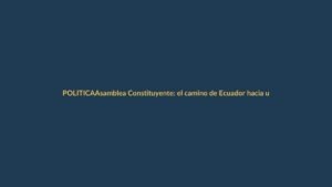 Asamblea Constituyente: el camino de Ecuador hacia una nueva Constitución
