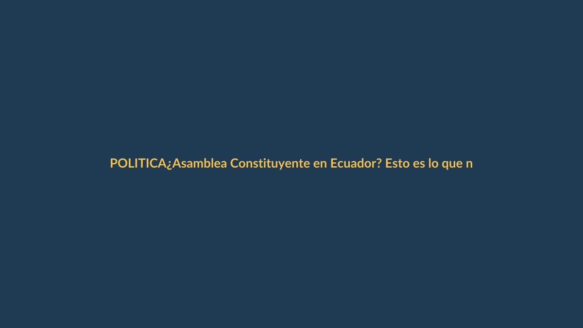 ¿Asamblea Constituyente en Ecuador? Esto es lo que necesitas saber