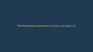 Asamblea Constituyente en Ecuador: ¿qué implica y cómo se llega?