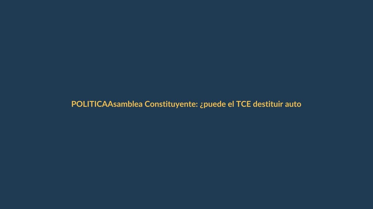 Asamblea Constituyente: ¿puede el TCE destituir autoridades a favor del Gobierno?