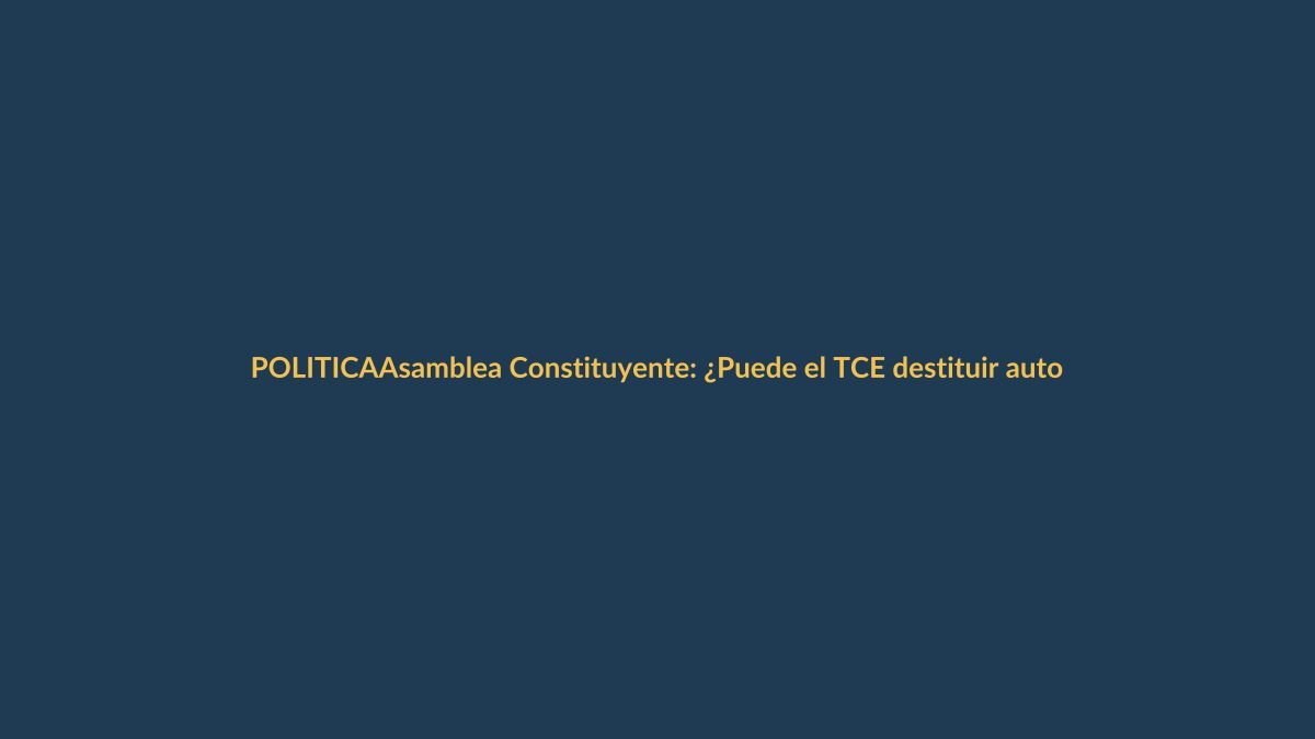 Asamblea Constituyente: ¿Puede el TCE destituir autoridades por orden del Gobierno?