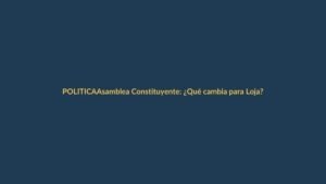 Asamblea Constituyente: ¿Qué cambia para Loja?
