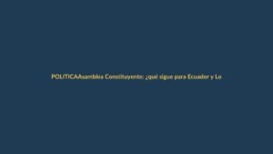 Asamblea Constituyente: ¿qué sigue para Ecuador y Loja?