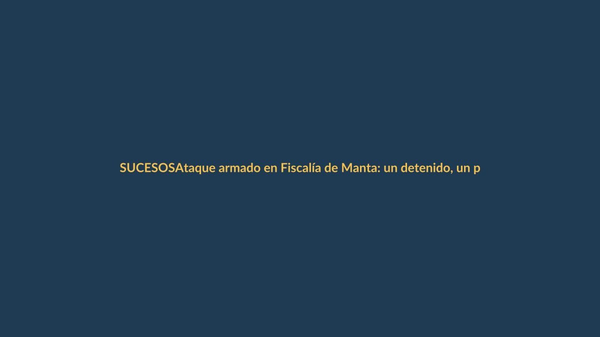 Ataque armado en Fiscalía de Manta: un detenido, un país en alerta