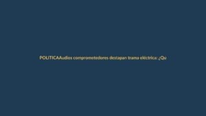 Audios comprometedores destapan trama eléctrica: ¿Qué pasó en Ecuador?