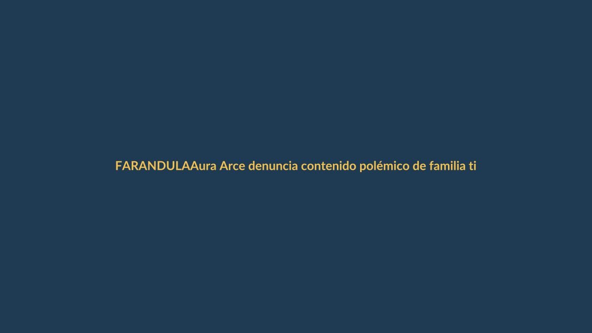 Aura Arce denuncia contenido polémico de familia tiktoker: ¿Qué hay detrás?