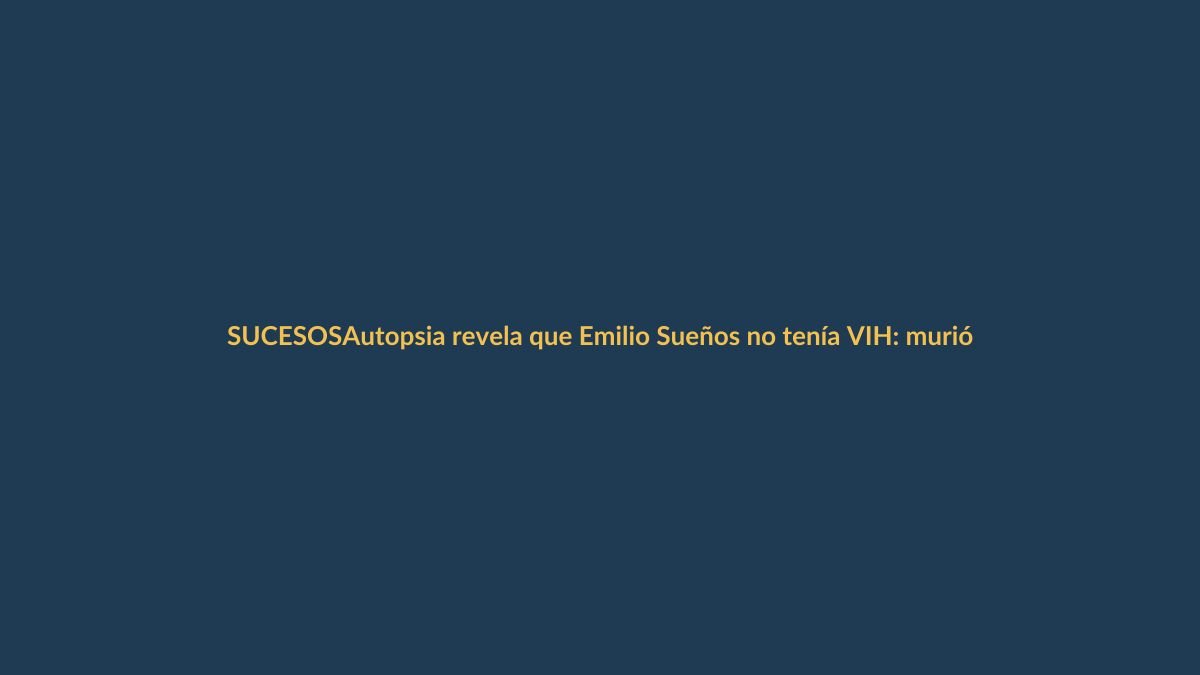 Autopsia revela que Emilio Sueños no tenía VIH: murió por exceso de testosterona