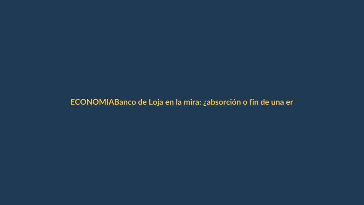 Banco de Loja en la mira: ¿absorción o fin de una era?