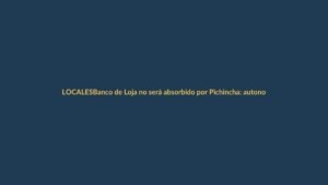 Banco de Loja no será absorbido por Pichincha: autonomía asegurada